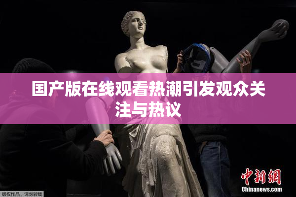 国产版在线观看热潮引发观众关注与热议