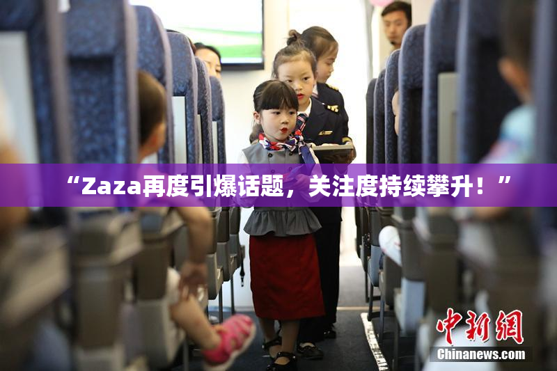 “Zaza再度引爆话题，关注度持续攀升！”