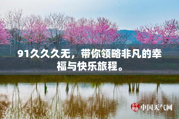 91久久久无，带你领略非凡的幸福与快乐旅程。