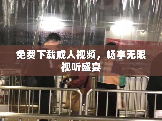 免费下载成人视频，畅享无限视听盛宴