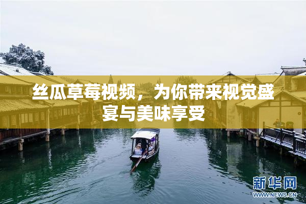 丝瓜草莓视频，为你带来视觉盛宴与美味享受