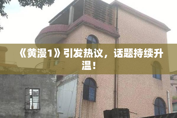 《黄漫1》引发热议，话题持续升温！