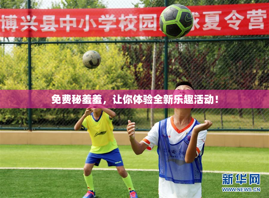 免费秘羞羞，让你体验全新乐趣活动！