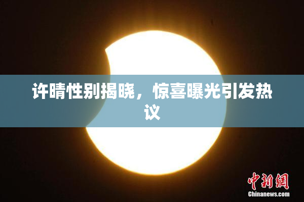 许晴性别揭晓，惊喜曝光引发热议