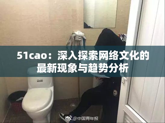 51cao：深入探索网络文化的最新现象与趋势分析