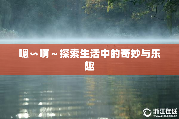嗯∽啊～探索生活中的奇妙与乐趣