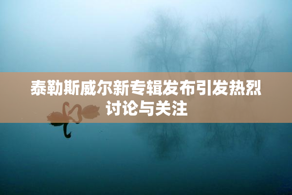 泰勒斯威尔新专辑发布引发热烈讨论与关注
