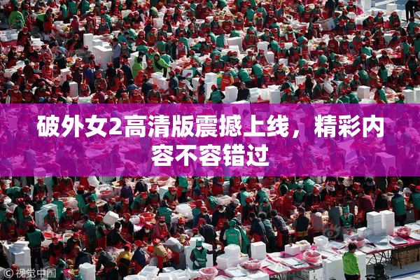 破外女2高清版震撼上线，精彩内容不容错过