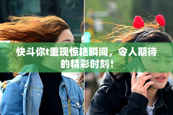 快斗你t重现惊艳瞬间，令人期待的精彩时刻！