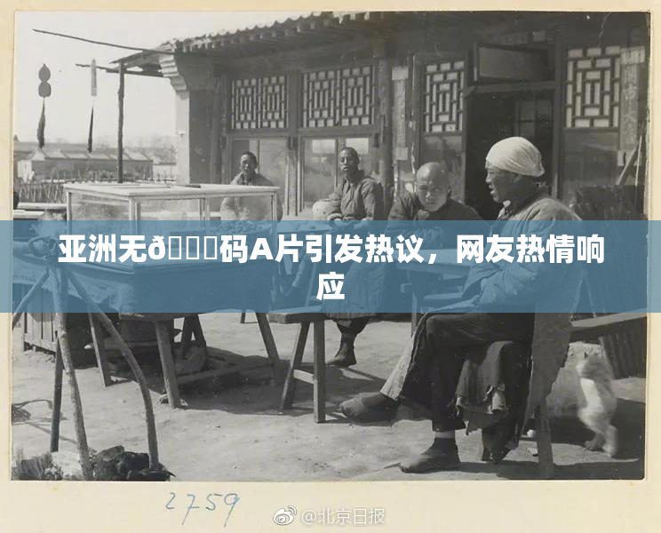 亚洲无🈚码A片引发热议，网友热情响应