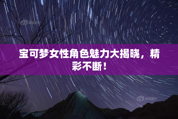 宝可梦女性角色魅力大揭晓，精彩不断！