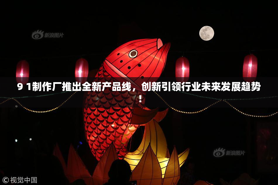 9 1制作厂推出全新产品线，创新引领行业未来发展趋势！
