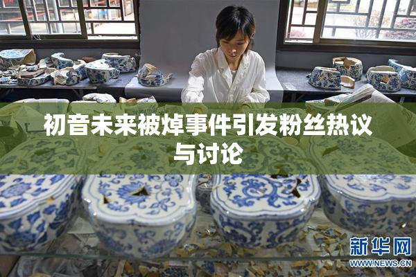 初音未来被焯事件引发粉丝热议与讨论