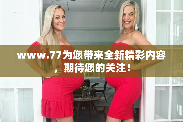 www.77为您带来全新精彩内容，期待您的关注！