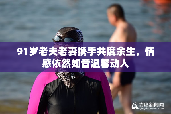 91岁老夫老妻携手共度余生，情感依然如昔温馨动人