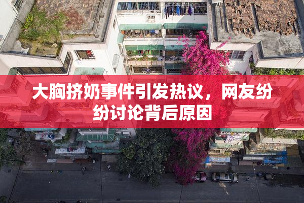 大胸挤奶事件引发热议，网友纷纷讨论背后原因
