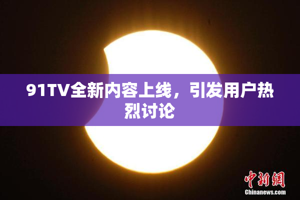 91TV全新内容上线，引发用户热烈讨论