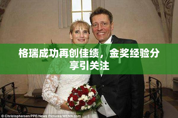 格瑞成功再创佳绩，金奖经验分享引关注