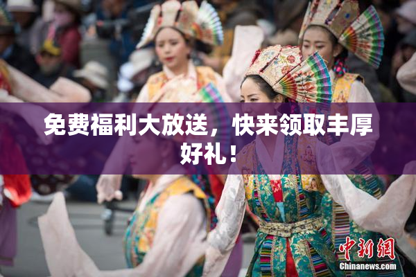免费福利大放送，快来领取丰厚好礼！