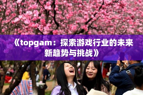 《topgam：探索游戏行业的未来新趋势与挑战》