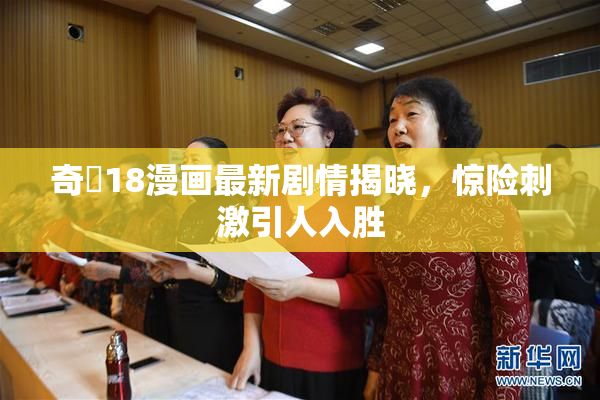 奇犽18漫画最新剧情揭晓，惊险刺激引人入胜