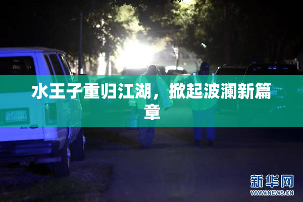 水王子重归江湖，掀起波澜新篇章