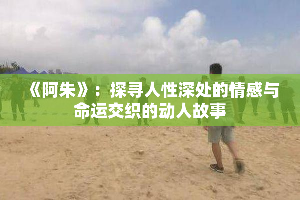 《阿朱》：探寻人性深处的情感与命运交织的动人故事