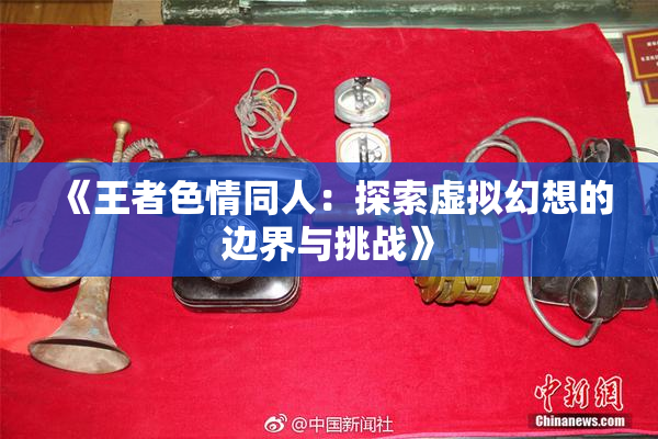 《王者色情同人：探索虚拟幻想的边界与挑战》