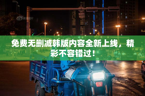 免费无删减韩版内容全新上线，精彩不容错过！