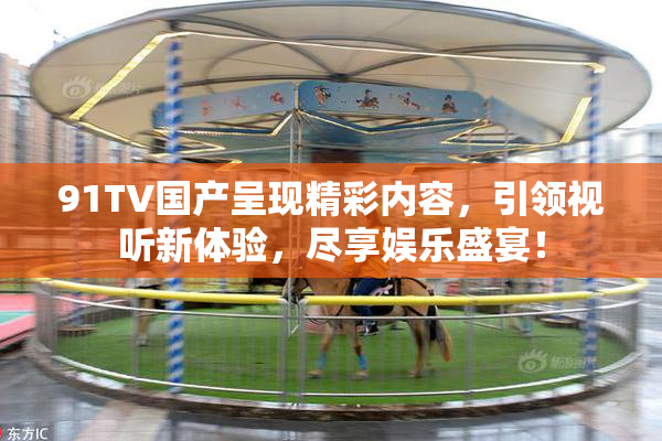 91TV国产呈现精彩内容，引领视听新体验，尽享娱乐盛宴！