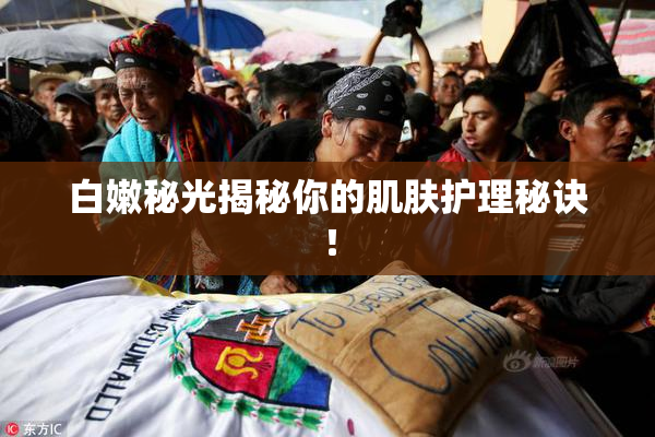 白嫩秘光揭秘你的肌肤护理秘诀！