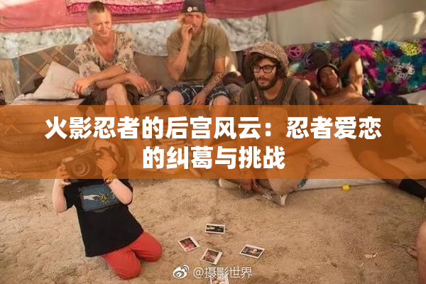 火影忍者的后宫风云：忍者爱恋的纠葛与挑战