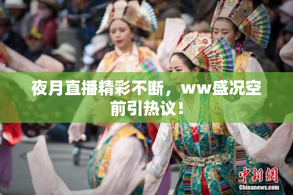 夜月直播精彩不断，ww盛况空前引热议！