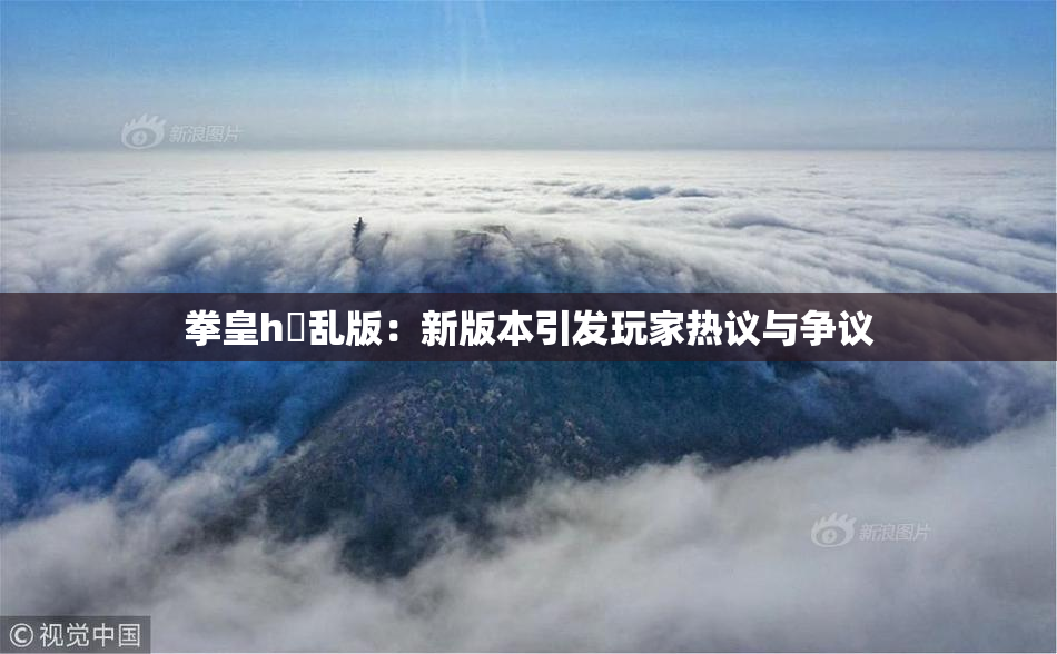 拳皇h婬乱版：新版本引发玩家热议与争议