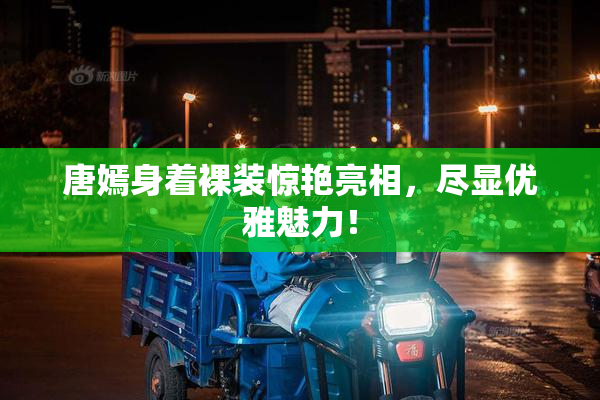 唐嫣身着裸装惊艳亮相，尽显优雅魅力！