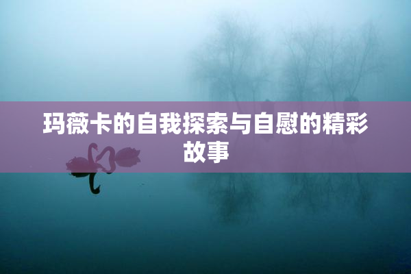 玛薇卡的自我探索与自慰的精彩故事