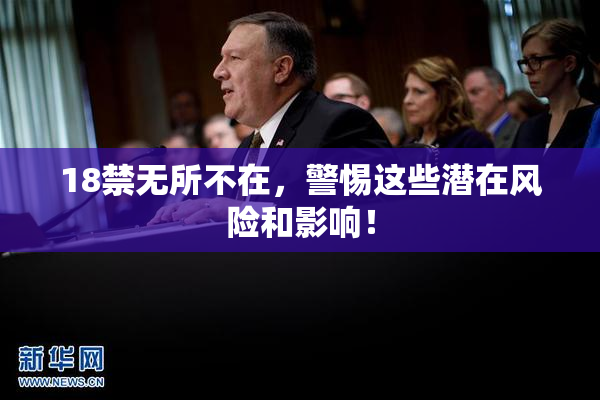 18禁无所不在，警惕这些潜在风险和影响！