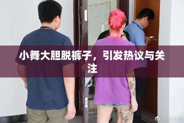 小舞大胆脱裤子，引发热议与关注