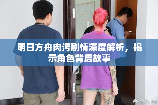 明日方舟肉污剧情深度解析，揭示角色背后故事