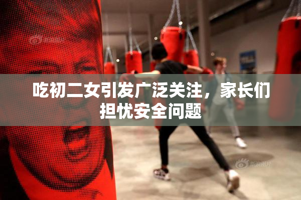 吃初二女引发广泛关注，家长们担忧安全问题