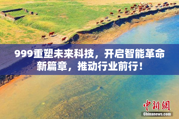 999重塑未来科技，开启智能革命新篇章，推动行业前行！