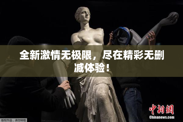 全新激情无极限，尽在精彩无删减体验！