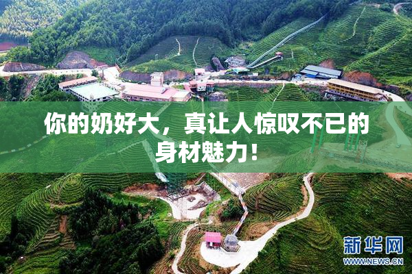 你的奶好大，真让人惊叹不已的身材魅力！