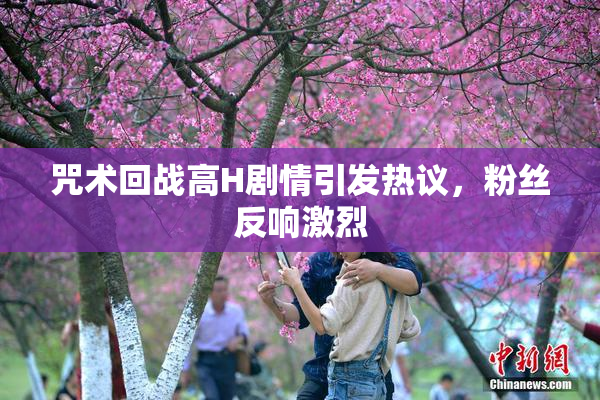 咒术回战高H剧情引发热议，粉丝反响激烈
