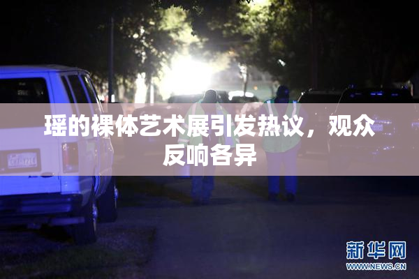 瑶的裸体艺术展引发热议，观众反响各异