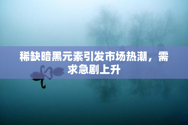 稀缺暗黑元素引发市场热潮，需求急剧上升