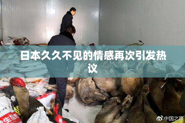日本久久不见的情感再次引发热议