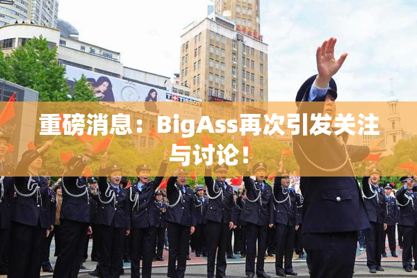 重磅消息：BigAss再次引发关注与讨论！