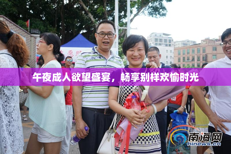 午夜成人欲望盛宴，畅享别样欢愉时光