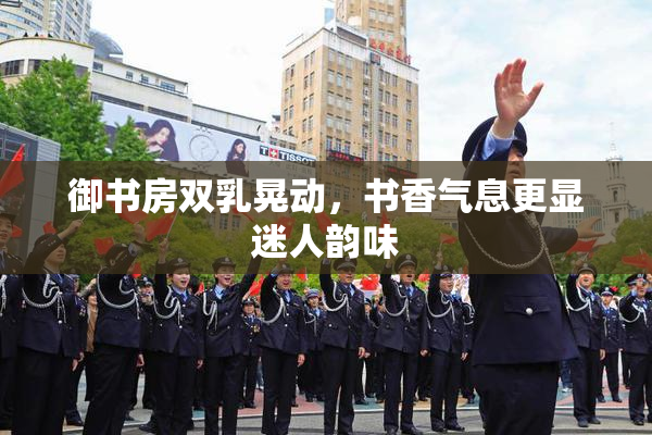 御书房双乳晃动，书香气息更显迷人韵味
